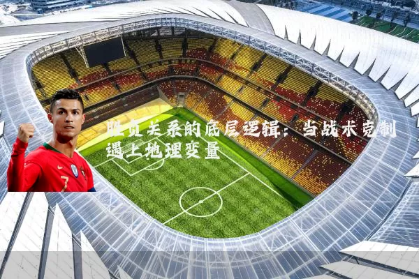 胜负关系的底层逻辑：当战术克制遇上地理变量