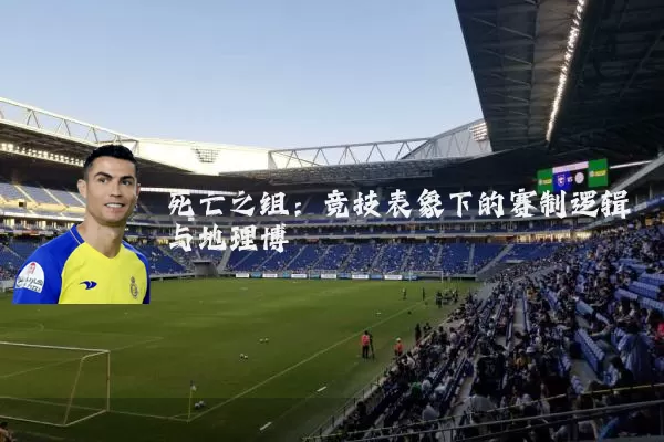 死亡之组:竞技表象下的赛制逻辑与地理博弈