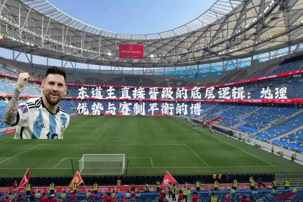 东道主直接晋级的底层逻辑:地理优势与赛制平衡的博弈
