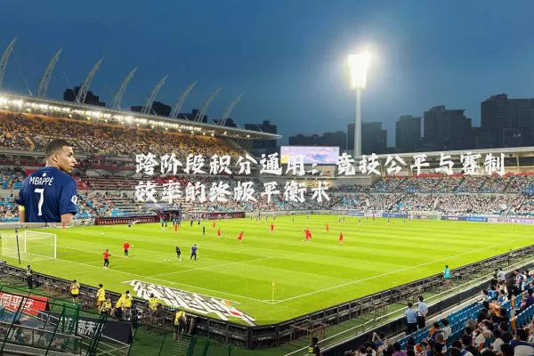 跨阶段积分通用:竞技公平与赛制效率的终极平衡术
