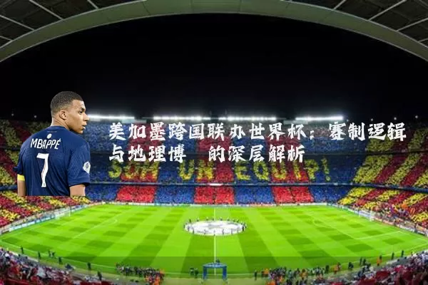 美加墨跨国联办世界杯:赛制逻辑与地理博弈的深层解析
