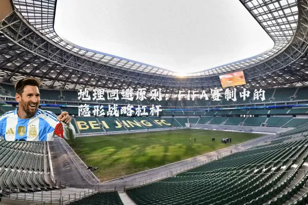 地理回避原则：FIFA赛制中的隐形战略杠杆