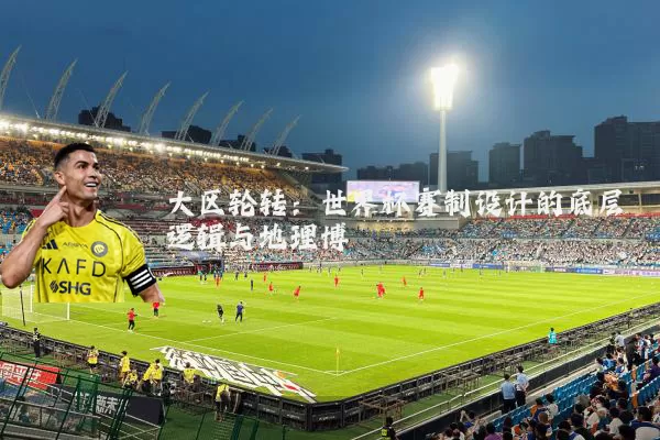 大区轮转:世界杯赛制设计的底层逻辑与地理博弈