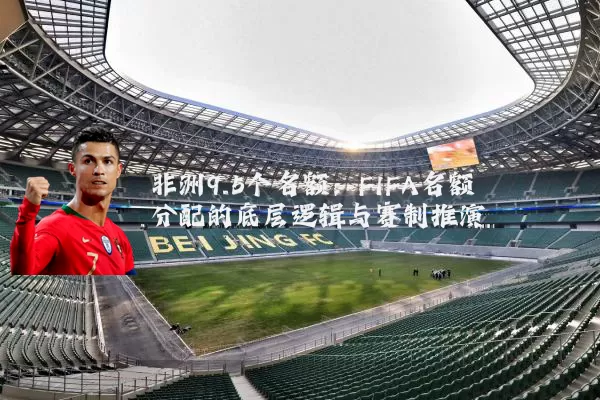 非洲9.5个名额:FIFA名额分配的底层逻辑与赛制推演