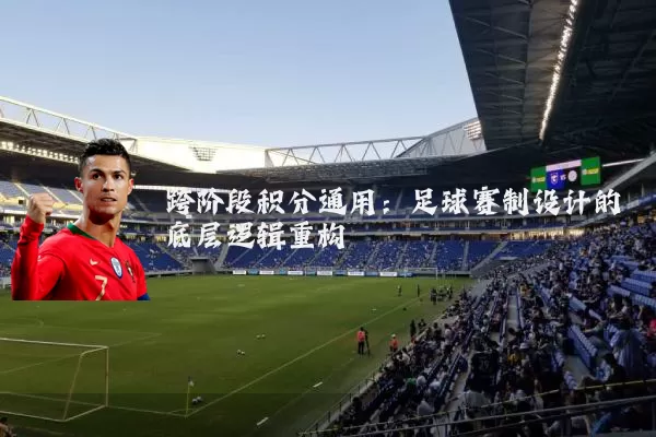 跨阶段积分通用：足球赛制设计的底层逻辑重构