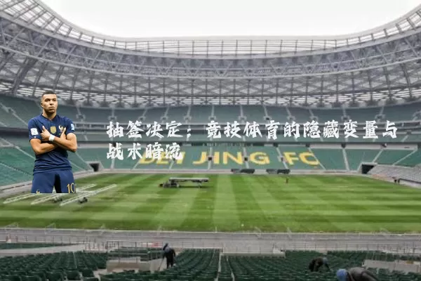 抽签决定:竞技体育的隐藏变量与战术暗流