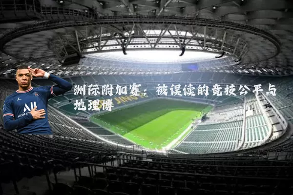 洲际附加赛：被误读的竞技公平与地理博弈