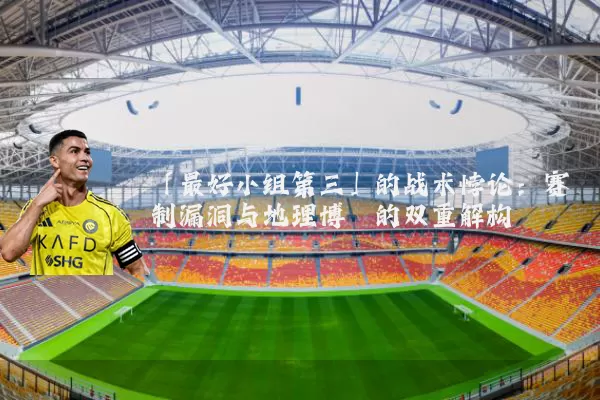 「最好小组第三」的战术悖论：赛制漏洞与地理博弈的双重解构