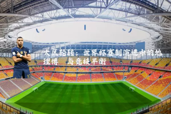 大区轮转:世界杯赛制演进中的地理博弈与竞技平衡